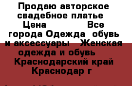 Продаю авторское свадебное платье › Цена ­ 14 400 - Все города Одежда, обувь и аксессуары » Женская одежда и обувь   . Краснодарский край,Краснодар г.